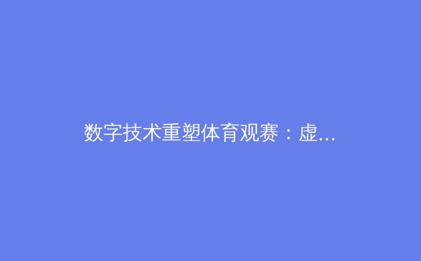 数字技术重塑体育观赛：虚拟现实如何颠覆传统赛事体验模式 - 3