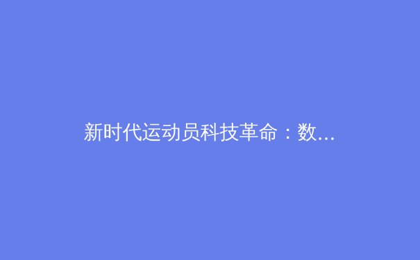 新时代运动员科技革命：数据驱动下的竞技表现新纪元 - 4