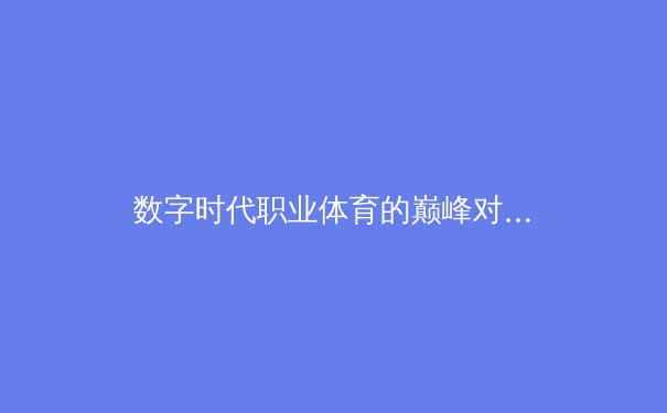 数字时代职业体育的巅峰对决：从场上竞技到商业科技的全面战争 - 4
