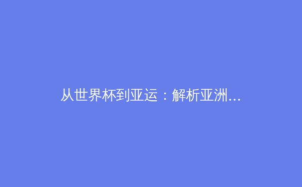 从世界杯到亚运：解析亚洲体育新势力的崛起与全球格局之变 - 4