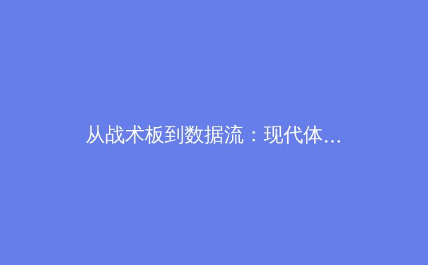 从战术板到数据流：现代体育赛事报道的数字化转型与生态重构