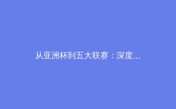 从亚洲杯到五大联赛：深度解析现代足球的战术革命与球星效应 - 3